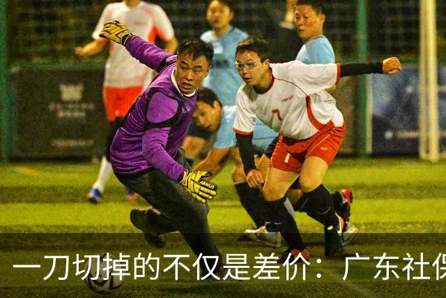 一刀切掉的不仅是差价：广东社保全省统一削弱粤西粤北的承接优势