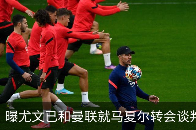 曝尤文已和曼联就马夏尔转会谈判 但未正式报价