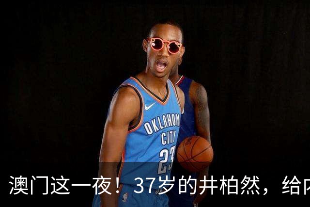 澳门这一夜！37岁的井柏然，给内娱所有的男明星们上了一课