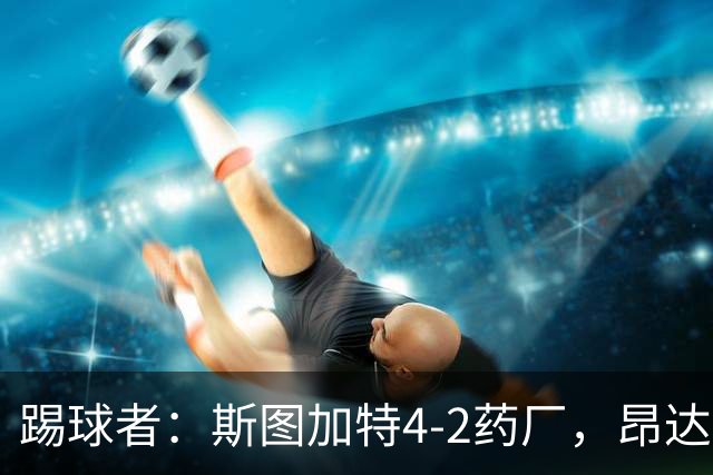 踢球者：斯图加特4-2药厂，昂达夫称靠强硬对抗取胜