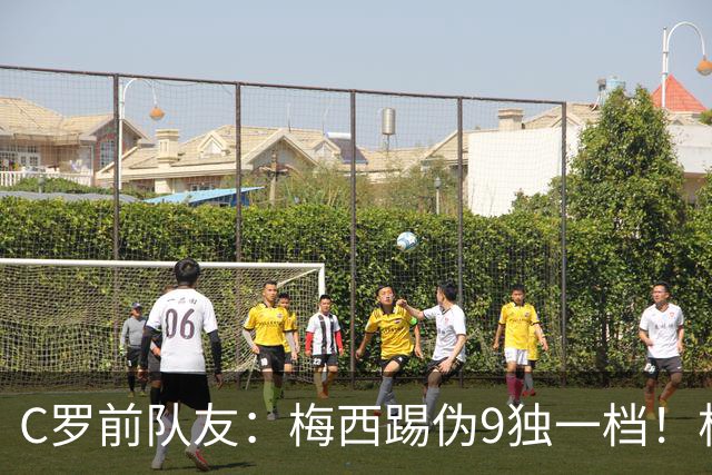 C罗前队友：梅西踢伪9独一档！根本无法被防守！